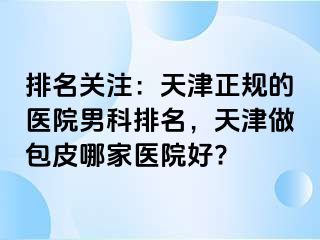 排名关注：天津正规的医院男科排名，天津做包皮哪家医院好?