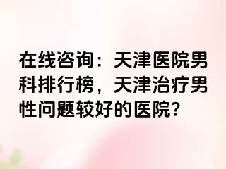 在线咨询:天津医院男科排行榜,天津治疗男性问题较好的医院?
