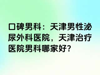 口碑男科:天津男性泌尿外科医院,天津治疗医院男科哪家好?