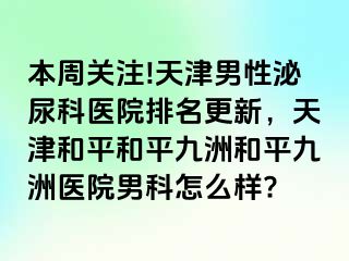 本周关注!天津男性泌尿科医院排名更新,天津和平和平九洲和平九洲医院男科怎么样?