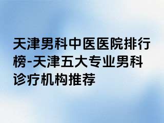 天津男科中医医院排行榜-天津五大专业男科诊疗机构推荐