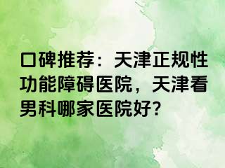 口碑推荐:天津正规性功能障碍医院,天津看男科哪家医院好?