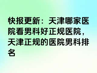 快报更新：天津哪家医院看男科好正规医院，天津正规的医院男科排名