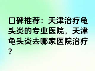 口碑推荐：天津治疗龟头炎的专业医院，天津龟头炎去哪家医院治疗?