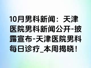 10月男科新闻:天津医院男科新闻公开-披露宣布-天津医院男科每日诊疗_本周揭晓!