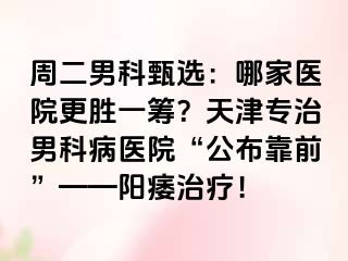 周二男科甄选:哪家医院更胜一筹?天津专治男科病医院“公布靠前”——阳痿治疗!