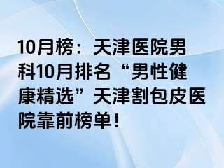 10月榜:天津医院男科10月排名“男性健康精选”天津割包皮医院靠前榜单!