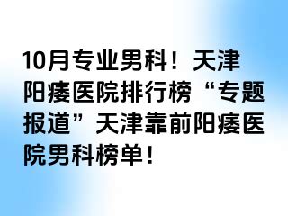 10月专业男科!天津阳痿医院排行榜“专题报道”天津靠前阳痿医院男科榜单!