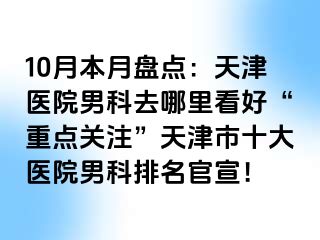 10月本月盘点:天津医院男科去哪里看好“重点关注”天津市十大医院男科排名官宣!