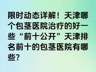 限时动态详解!天津哪个包茎医院治疗的好一些“前十公开”天津排名前十的包茎医院有哪些?