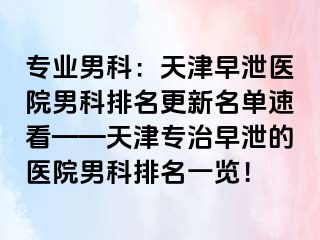 专业男科：天津早泄医院男科排名更新名单速看——天津专治早泄的医院男科排名一览！