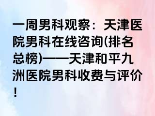 一周男科观察：天津医院男科在线咨询(排名总榜)——天津和平九洲医院男科收费与评价！