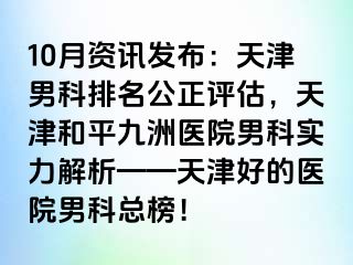 10月资讯发布：天津男科排名公正评估，天津和平九洲医院男科实力解析——天津好的医院男科总榜！