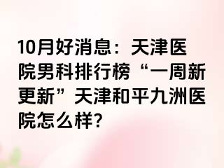 10月好消息:天津医院男科排行榜“一周新更新”天津和平九洲医院怎么样?