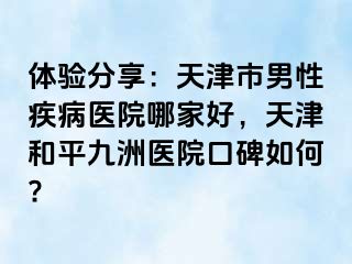 体验分享:天津市男性疾病医院哪家好,天津和平九洲医院口碑如何?