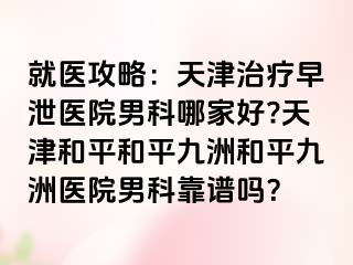 就医攻略:天津治疗早泄医院男科哪家好?天津和平和平九洲和平九洲医院男科靠谱吗?