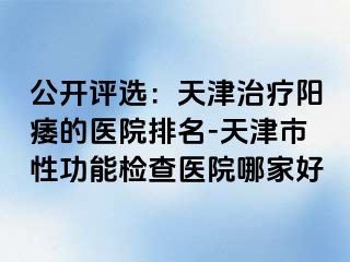 公开评选：天津治疗阳痿的医院排名-天津市性功能检查医院哪家好