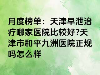 月度榜单：天津早泄治疗哪家医院比较好?天津市和平九洲医院正规吗怎么样