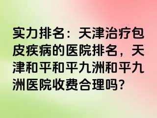 实力排名：天津治疗包皮疾病的医院排名，天津和平和平九洲和平九洲医院收费合理吗?