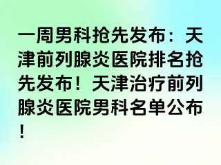 一周男科抢先发布：天津前列腺炎医院排名抢先发布！天津治疗前列腺炎医院男科名单公布！