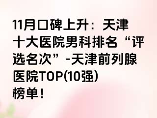 11月口碑上升：天津十大医院男科排名“评选名次”-天津前列腺医院TOP(10强)榜单！