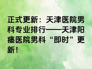 正式更新：天津医院男科专业排行——天津阳痿医院男科“即时”更新！
