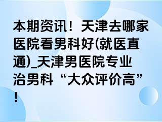 本期资讯！天津去哪家医院看男科好(就医直通)_天津男医院专业治男科“大众评价高”！