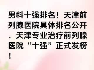 男科十强排名！天津前列腺医院具体排名公开，天津专业治疗前列腺医院“十强”正式发榜！