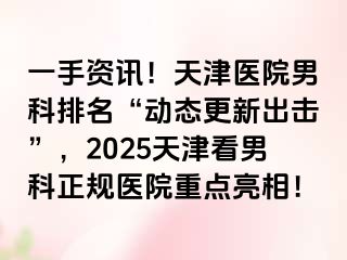 一手资讯！天津医院男科排名“动态更新出击”，2025天津看男科正规医院重点亮相！